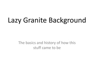 Lazy Granite Background
The basics and history of how this
stuff came to be
 
