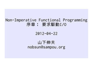 Non-Imperative Functional Programming
          序章： 要求駆動I/O

             2012-04-22

               山下伸夫
          nobsun@sampou.org
 