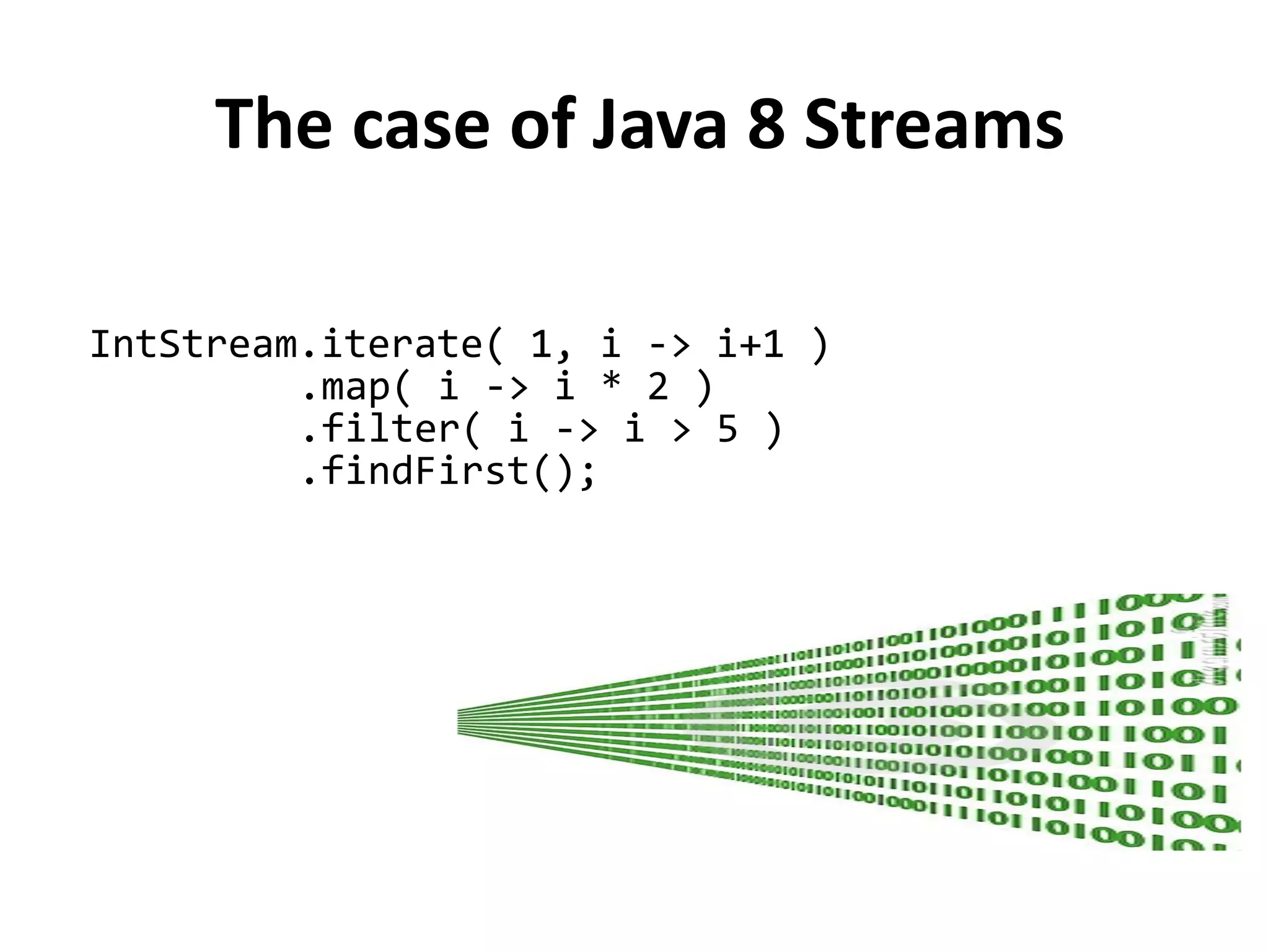 The case of Java 8 Streams
IntStream.iterate( 1, i -> i+1 )
.map( i -> i * 2 )
.filter( i -> i > 5 )
.findFirst();
 