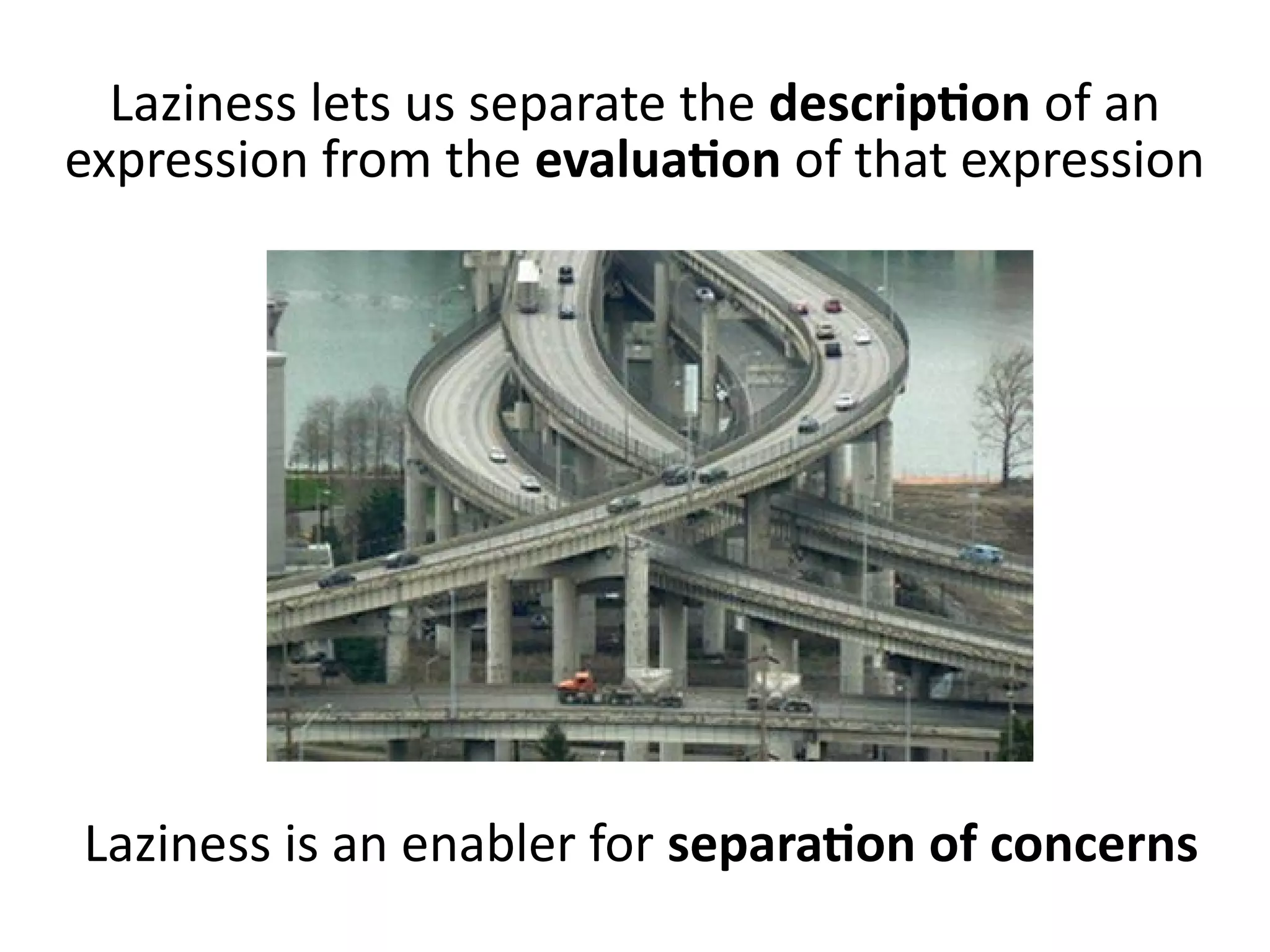 Laziness lets us separate the description of an
expression from the evaluation of that expression
Laziness is an enabler for separation of concerns
 