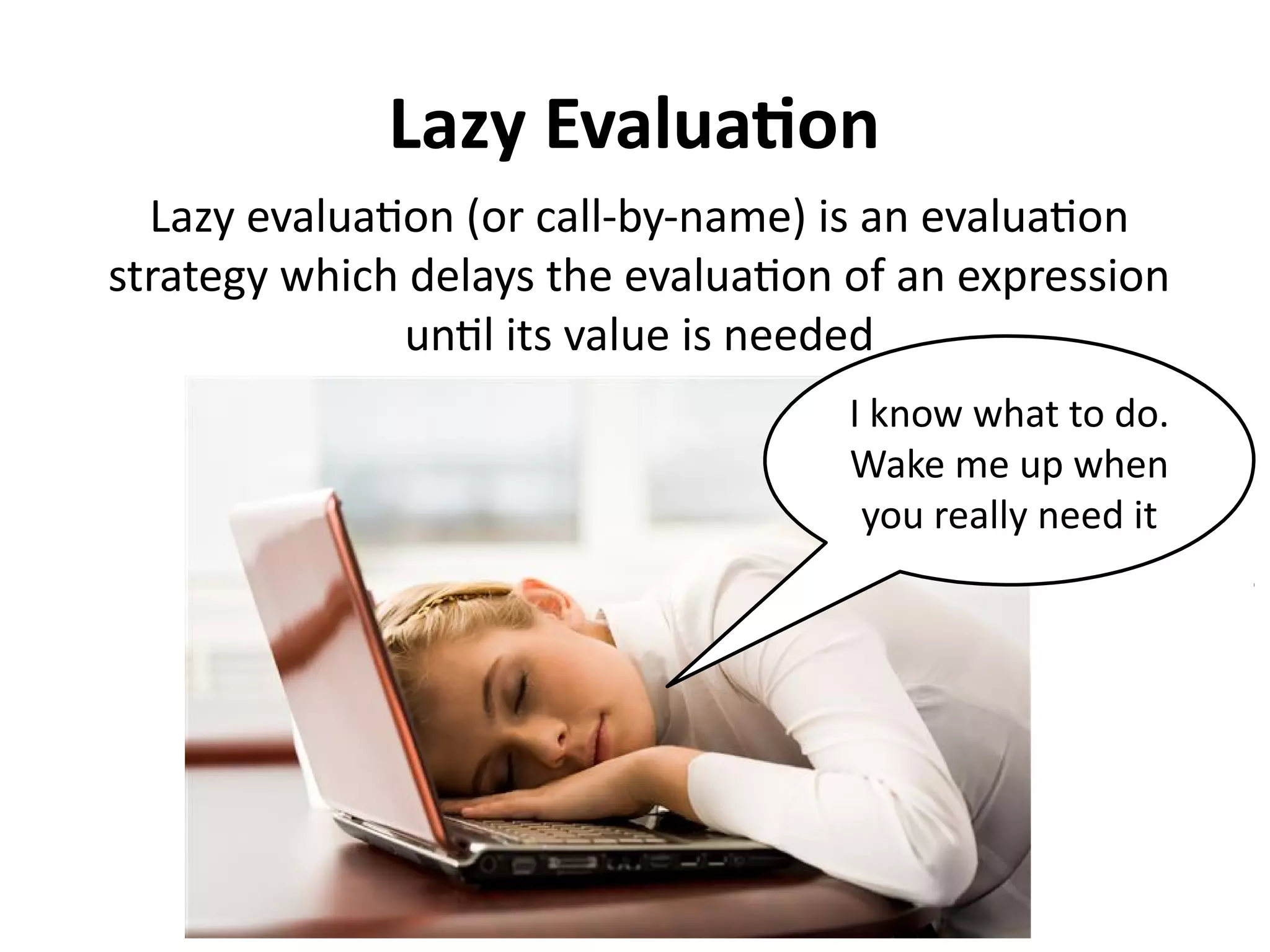 Lazy Evaluation
Lazy evaluation (or call-by-name) is an evaluation
strategy which delays the evaluation of an expression
until its value is needed
I know what to do.
Wake me up when
you really need it
 