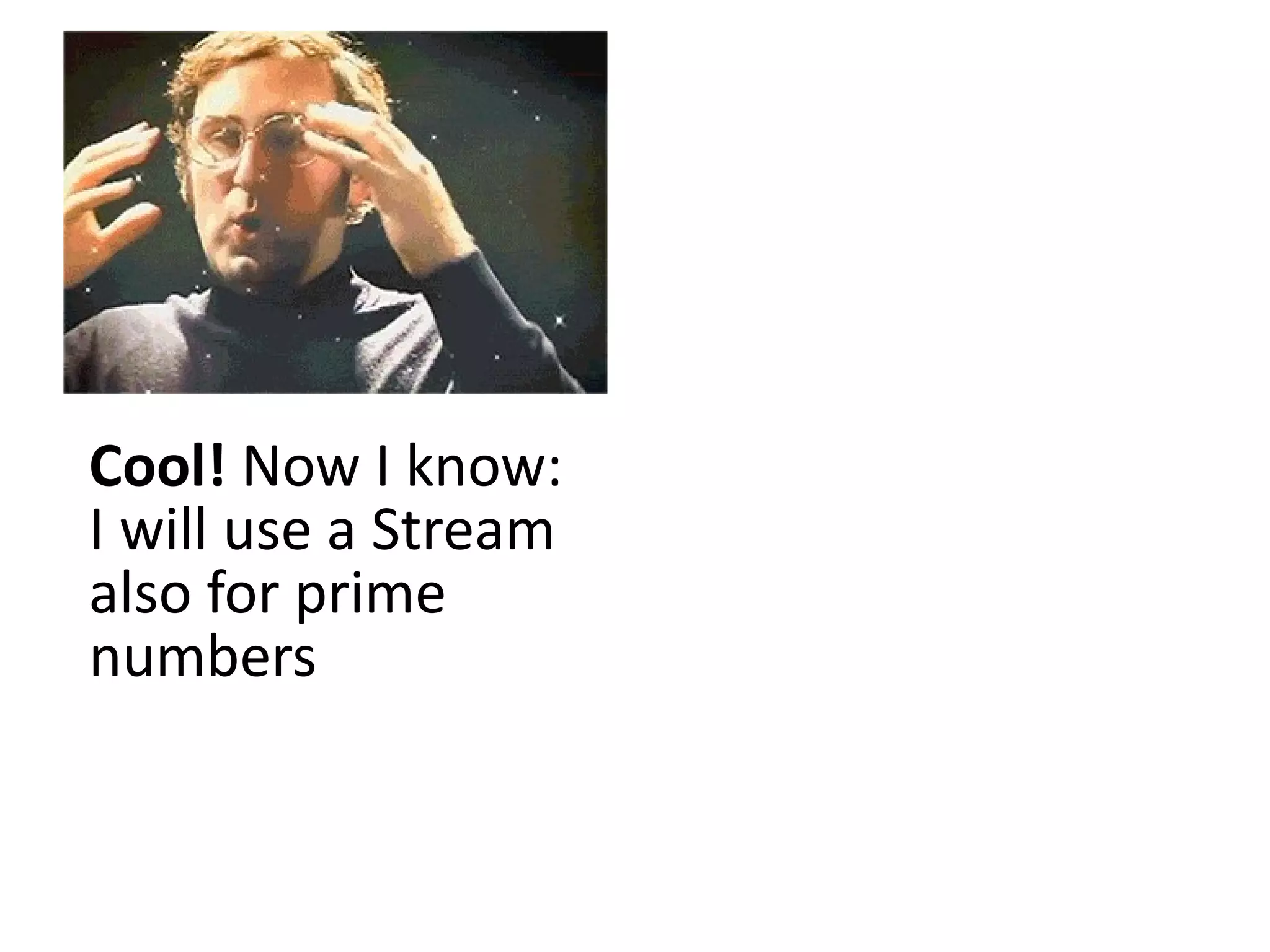 Cool! Now I know:
I will use a Stream
also for prime
numbers
 