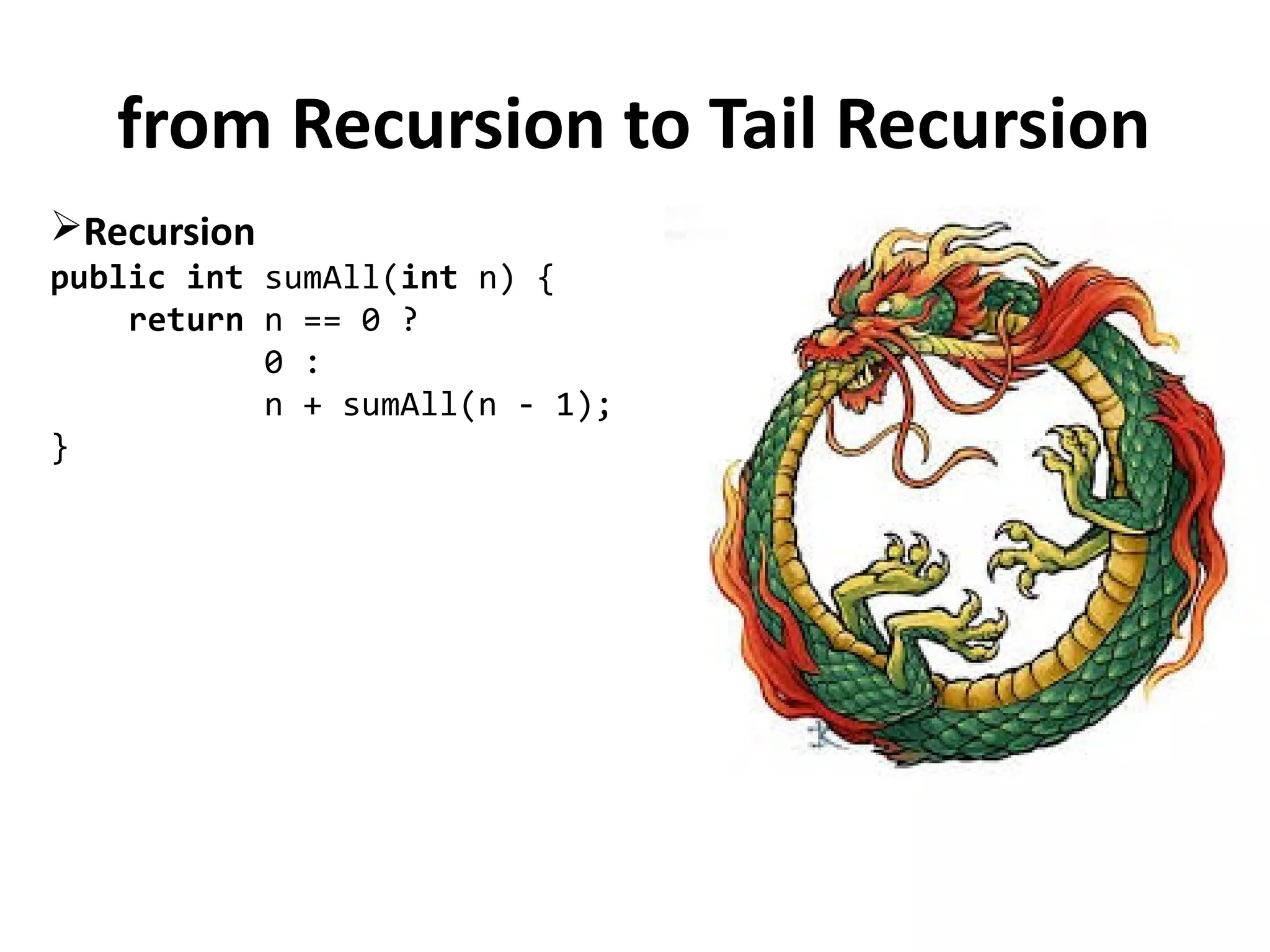 from Recursion to Tail Recursion
Recursion
public int sumAll(int n) {
return n == 0 ?
0 :
n + sumAll(n - 1);
}
 