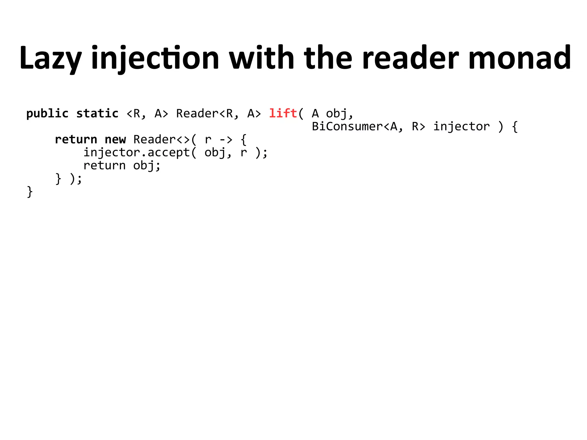 public static <R, A> Reader<R, A> lift( A obj,
BiConsumer<A, R> injector ) {
return new Reader<>( r -> {
injector.accept( obj, r );
return obj;
} );
}
Lazy injection with the reader monad
 
