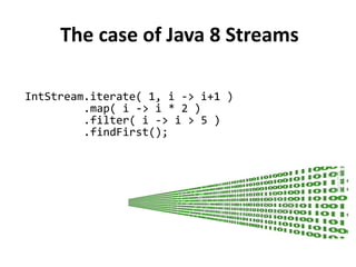 The case of Java 8 Streams
IntStream.iterate( 1, i -> i+1 )
.map( i -> i * 2 )
.filter( i -> i > 5 )
.findFirst();
 