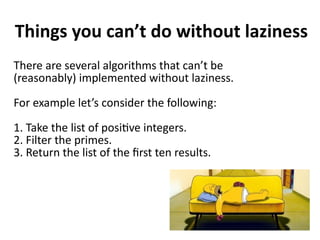 Things you can’t do without laziness
There are several algorithms that can’t be
(reasonably) implemented without laziness.
For example let’s consider the following:
1. Take the list of positive integers.
2. Filter the primes.
3. Return the list of the first ten results.
 