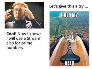 Cool! Now I know:
I will use a Stream
also for prime
numbers
Let’s give this a try ...
 