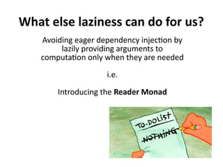 What else laziness can do for us?
Avoiding eager dependency injection by
lazily providing arguments to
computation only when they are needed
i.e.
Introducing the Reader Monad
 