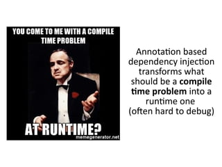 Annotation based
dependency injection
transforms what
should be a compile
time problem into a
runtime one
(often hard to debug)
 