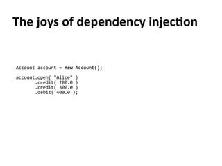 Account account = new Account();
account.open( "Alice" )
.credit( 200.0 )
.credit( 300.0 )
.debit( 400.0 );
The joys of dependency injection
 