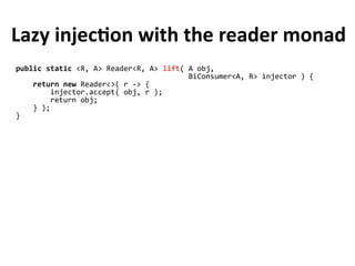 public static <R, A> Reader<R, A> lift( A obj,
BiConsumer<A, R> injector ) {
return new Reader<>( r -> {
injector.accept( obj, r );
return obj;
} );
}
Lazy injection with the reader monad
 