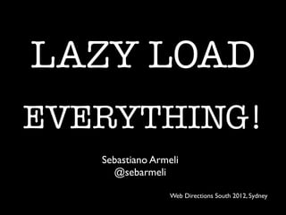 LAZY LOAD
EVERYTHING!
   Sebastiano Armeli
     @sebarmeli

                  Web Directions South 2012, Sydney
 