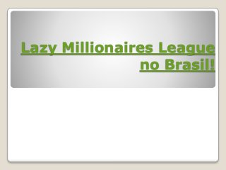 Lazy Millionaires League
no Brasil!
 