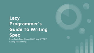 Lazy
Programmer’s
Guide To Writing
Spec
Inno Tech Boot Camp 2018 July #ITBC2
Leong Hean Hong
 