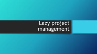 Lazy project
management
 
