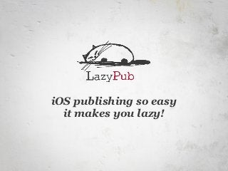 iOS publishing so easy
  it makes you lazy!
 