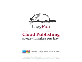 Cloud Publishing
so easy it makes you lazy!

Infocom Apps, 12/2/2014, Athens
www.lazypub.com | @lazypub | www.facebook.com/lazypub
Contact Person: Antonis Frigas PhD | afrigas@lazypub.com | @afrigas

 