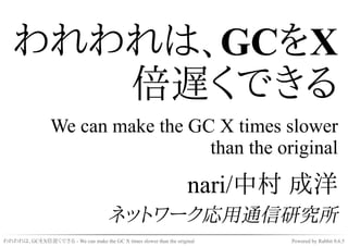 われわれは、GCをX
      倍遅くできる
                 We can make the GC X times slower
                                   than the original

                                                                   nari/中村 成洋
                                      ネットワーク応用通信研究所
われわれは、GCをX倍遅くできる - We can make the GC X times slower than the original   Powered by Rabbit 0.6.5
 