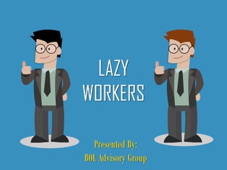 LAZY
WORKERS
Presented By:
BOL Advisory Group
 