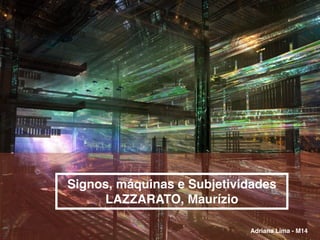 Signos, máquinas e Subjetividades
LAZZARATO, Maurízio
Adriana Lima - M14
 