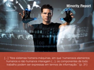[...] “Nos sistemas homens-máquinas, em que ‘numerosos elementos
humanos e não humanos interagem (...), os componentes de todo
trabalho podem ser expressas em termos de informação.” (p. 31)
Minority Report
 