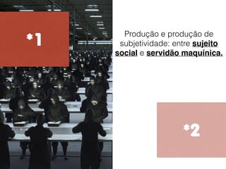 *1
*2
Produção e produção de
subjetividade: entre sujeito
social e servidão maquínica.
 