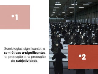 *1
*2
Semiologias signiﬁcantes e
semióticas a-signiﬁcantes
na produção e na produção
de subjetividade.
 