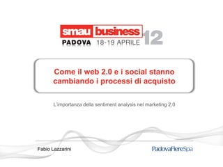 Come il web 2.0 e i social stanno
       cambiando i processi di acquisto

       L’importanza della sentiment analysis nel marketing 2.0




Fabio Lazzarini
 