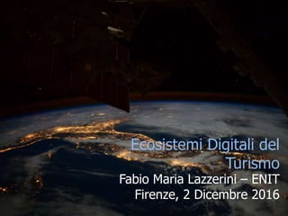 Ecosistemi Digitali del
Turismo
Fabio Maria Lazzerini – ENIT
Firenze, 2 Dicembre 2016
 