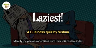 Laziest!
A Business quiz by Vishnu
Identify the persons or entities from their wiki content index
 