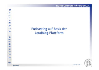 e L e a r n i n g




                                     Podcasting auf Basis der
                                       Loudblog-Plattform
S t a b s s t e l l e




                        April 2009                              rubel@rub.de
 