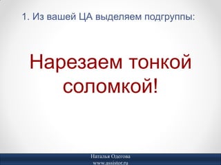 1. Из вашей ЦА выделяем подгруппы:



 Нарезаем тонкой
    соломкой!


             Наталья Одегова
              www.assistor.ru
 