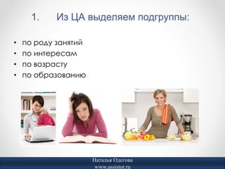 1.    Из ЦА выделяем подгруппы:

•   по роду занятий
•   по интересам
•   по возрасту
•   по образованию




                      Наталья Одегова
                       www.assistor.ru
 