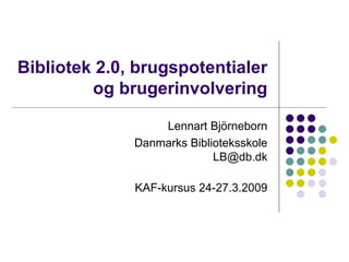Bibliotek 2.0, brugspotentialer og brugerinvolvering Lennart Björneborn Danmarks Biblioteksskole [email_address] KAF-kursus 24-27.3.2009 