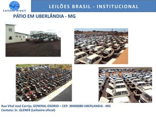 GENERALI DO BRASIL - ESTUDO DE VENDAS NO ANO DE 2015LEILÕES BRASIL - INSTITUCIONAL
PÁTIO EM UBERLÂNDIA - MG
Rua Vital José Carrijo, GENERAL OSORIO – CEP: 38400080 UBERLANDIA - MG
Contato: Sr. GLENER (Leiloeiro oficial)
 