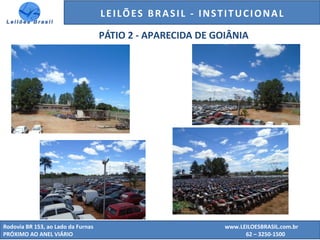 GENERALI DO BRASIL - ESTUDO DE VENDAS NO ANO DE 2015
Rodovia BR 153, ao Lado da Furnas www.LEILOESBRASIL.com.br
PRÓXIMO AO ANEL VIÁRIO 62 – 3250-1500
LEILÕES BRASIL - INSTITUCIONAL
PÁTIO 2 - APARECIDA DE GOIÂNIA
 
