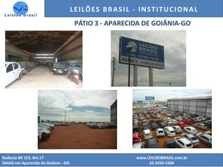 GENERALI DO BRASIL - ESTUDO DE VENDAS NO ANO DE 2015
Rodovia BR 153, Km.17 www.LEILOESBRASIL.com.br
DAIAG em Aparecida de Goiânia - GO. 62-3250-1500
LEILÕES BRASIL - INSTITUCIONAL
PÁTIO 3 - APARECIDA DE GOIÂNIA-GO
 