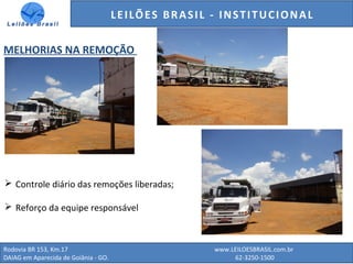 GENERALI DO BRASIL - ESTUDO DE VENDAS NO ANO DE 2015
Rodovia BR 153, Km.17 www.LEILOESBRASIL.com.br
DAIAG em Aparecida de Goiânia - GO. 62-3250-1500
LEILÕES BRASIL - INSTITUCIONAL
MELHORIAS NA REMOÇÃO
 Controle diário das remoções liberadas;
 Reforço da equipe responsável
 