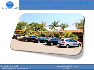Rodovia BR 153, Km.17 www.LEILOESBRASIL.com.br
DAIAG em Aparecida de Goiânia - GO. 62-3250-1500
ESTUDO DE VENDAS NO ANO DE 2017 DOS PARCEIROS
“A B C D ”
 