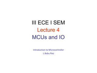 Introduction to Microcontroller
L.Babu Rao
III ECE I SEM
Lecture 4
MCUs and IO
 