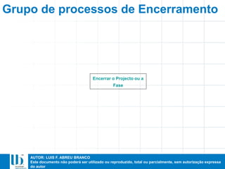 AUTOR: LUIS F. ABREU BRANCO
Este documento não poderá ser utilizado ou reproduzido, total ou parcialmente, sem autorização expressa
do autor
Grupo de processos de Encerramento
Encerrar o Projecto ou a
Fase
 