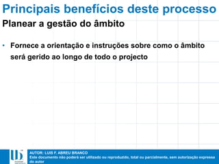 AUTOR: LUIS F. ABREU BRANCO
Este documento não poderá ser utilizado ou reproduzido, total ou parcialmente, sem autorização expressa
do autor
Principais benefícios deste processo
• Fornece a orientação e instruções sobre como o âmbito
será gerido ao longo de todo o projecto
Planear a gestão do âmbito
 