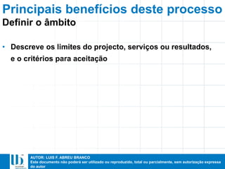 AUTOR: LUIS F. ABREU BRANCO
Este documento não poderá ser utilizado ou reproduzido, total ou parcialmente, sem autorização expressa
do autor
Principais benefícios deste processo
• Descreve os limites do projecto, serviços ou resultados,
e o critérios para aceitação
Definir o âmbito
 