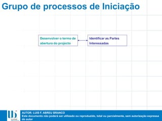 AUTOR: LUIS F. ABREU BRANCO
Este documento não poderá ser utilizado ou reproduzido, total ou parcialmente, sem autorização expressa
do autor
Grupo de processos de Iniciação
Desenvolver o termo de
abertura do projecto
Identificar as Partes
Interessadas
 