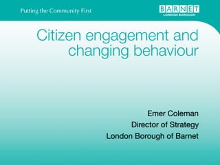 Citizen engagement and
     changing behaviour


                    Emer Coleman
               Director of Strategy
         London Borough of Barnet
 