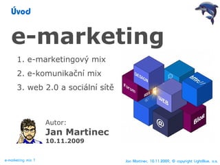 Úvod


   e-marketing
      1. e-marketingový mix
      2. e-komunikační mix
      3. web 2.0 a sociální sítě



                    Autor:
                    Jan Martinec
                    10.11.2009


e-marketing mix 1                  Jan Martinec, 10.11.2009, © copyright LightBlue, a.s.
 