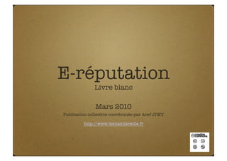 E-réputation
              Livre blanc

               Mars 2010
Publication collective coordonnée par Aref JDEY

         http://www.demainlaveille.fr   
 