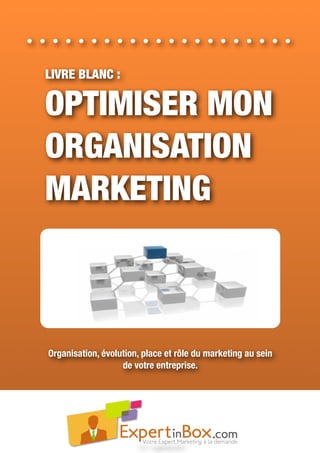 LIVRE BLANC :
OPTIMISER MON
ORGANISATION
MARKETING
Organisation, évolution, place et rôle du marketing au sein
de votre entreprise.
V 0.1 - Septembre 2012
 