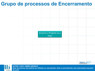 AUTOR: LUIS F. ABREU BRANCO
Este documento não poderá ser utilizado ou reproduzido, total ou parcialmente, sem autorização expressa
do autor
Grupo de processos de Encerramento
Encerrar o Projecto ou a
Fase
Matriz
 