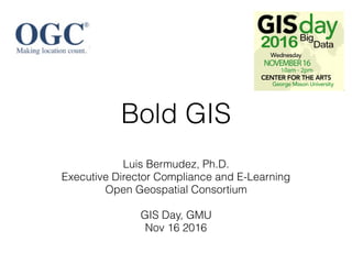 Bold GIS
Luis Bermudez, Ph.D.
Executive Director Compliance and E-Learning
Open Geospatial Consortium
GIS Day, GMU
Nov 16 2016
 